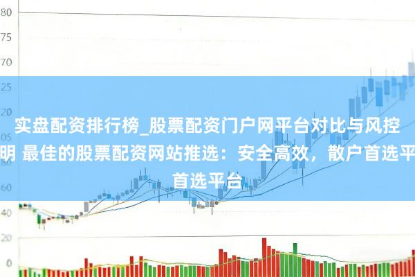 实盘配资排行榜_股票配资门户网平台对比与风控说明 最佳的股票配资网站推选：安全高效，散户首选平台