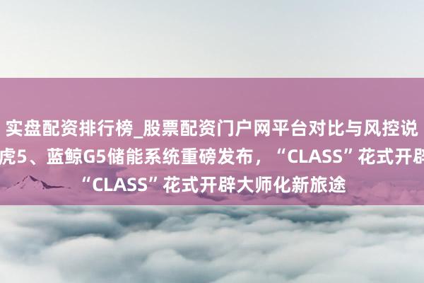 实盘配资排行榜_股票配资门户网平台对比与风控说明 晶科动力飞虎5、蓝鲸G5储能系统重磅发布，“CLASS”花式开辟大师化新旅途