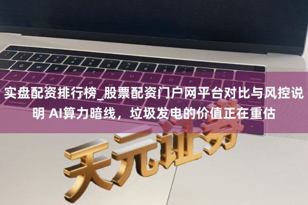 实盘配资排行榜_股票配资门户网平台对比与风控说明 AI算力暗线，垃圾发电的价值正在重估