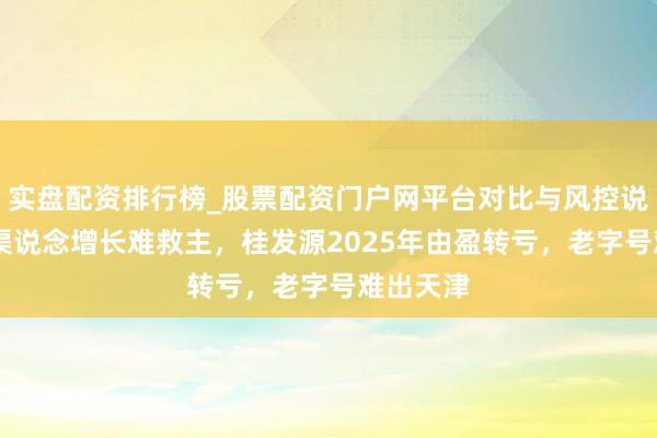 实盘配资排行榜_股票配资门户网平台对比与风控说明 电商渠说念增长难救主，桂发源2025年由盈转亏，老字号难出天津