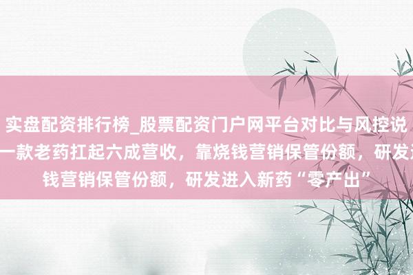 实盘配资排行榜_股票配资门户网平台对比与风控说明 康诺生物IPO：一款老药扛起六成营收，靠烧钱营销保管份额，研发进入新药“零产出”