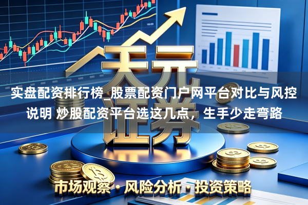 实盘配资排行榜_股票配资门户网平台对比与风控说明 炒股配资平台选这几点，生手少走弯路