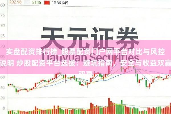 实盘配资排行榜_股票配资门户网平台对比与风控说明 炒股配资平台选拔：避坑指南，安全与收益双赢