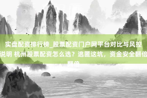 实盘配资排行榜_股票配资门户网平台对比与风控说明 杭州股票配资怎么选?逃匿这坑,资金安全翻倍