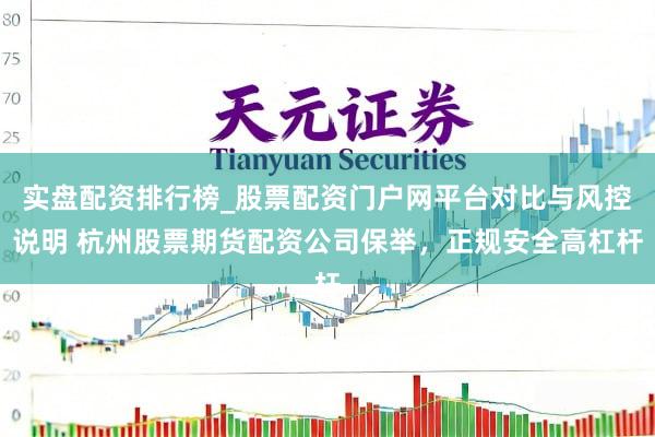 实盘配资排行榜_股票配资门户网平台对比与风控说明 杭州股票期货配资公司保举,正规安全高杠杆