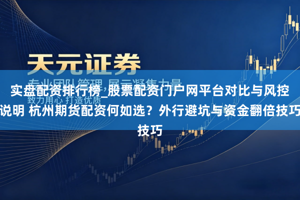 实盘配资排行榜_股票配资门户网平台对比与风控说明 杭州期货配资何如选？外行避坑与资金翻倍技巧