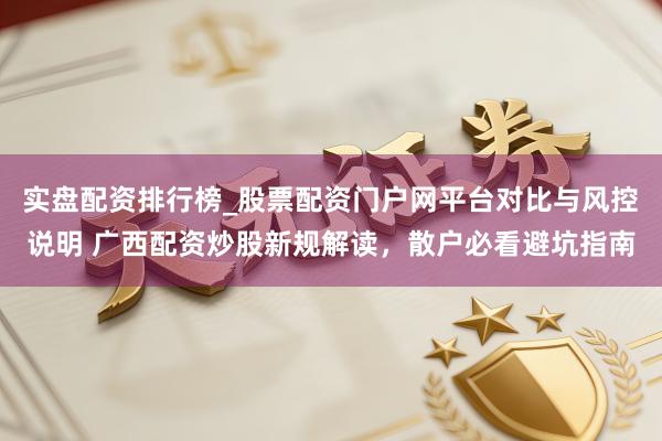 实盘配资排行榜_股票配资门户网平台对比与风控说明 广西配资炒股新规解读，散户必看避坑指南