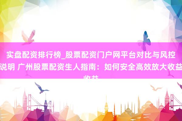 实盘配资排行榜_股票配资门户网平台对比与风控说明 广州股票配资生人指南:如何安全高效放大收益