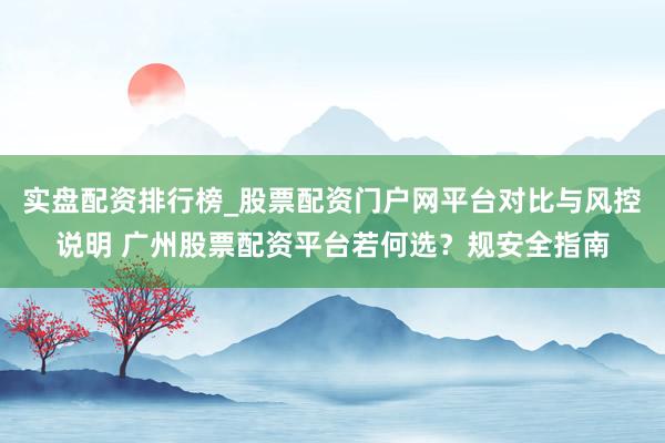 实盘配资排行榜_股票配资门户网平台对比与风控说明 广州股票配资平台若何选?规安全指南