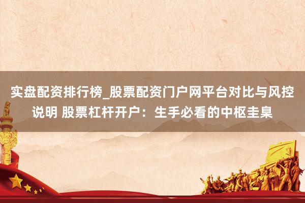 实盘配资排行榜_股票配资门户网平台对比与风控说明 股票杠杆开户:生手必看的中枢圭臬