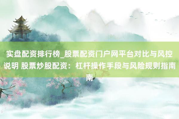 实盘配资排行榜_股票配资门户网平台对比与风控说明 股票炒股配资：杠杆操作手段与风险规则指南