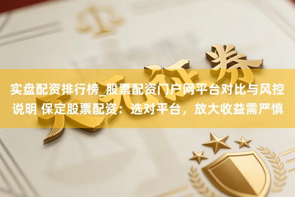实盘配资排行榜_股票配资门户网平台对比与风控说明 保定股票配资：选对平台，放大收益需严慎