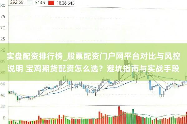 实盘配资排行榜_股票配资门户网平台对比与风控说明 宝鸡期货配资怎么选？避坑指南与实战手段