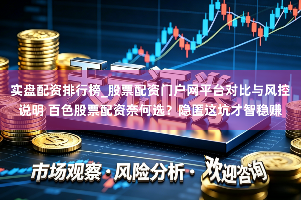 实盘配资排行榜_股票配资门户网平台对比与风控说明 百色股票配资奈何选？隐匿这坑才智稳赚