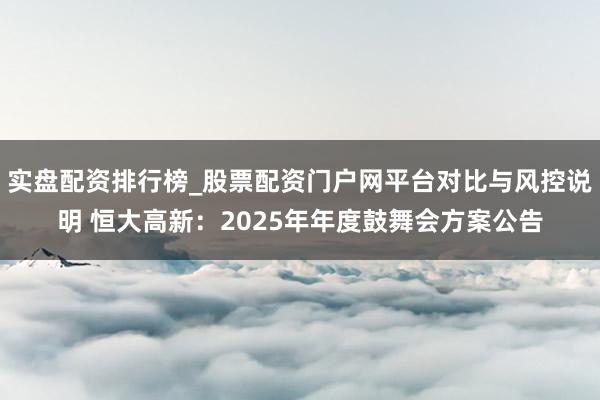 实盘配资排行榜_股票配资门户网平台对比与风控说明 恒大高新：2025年年度鼓舞会方案公告