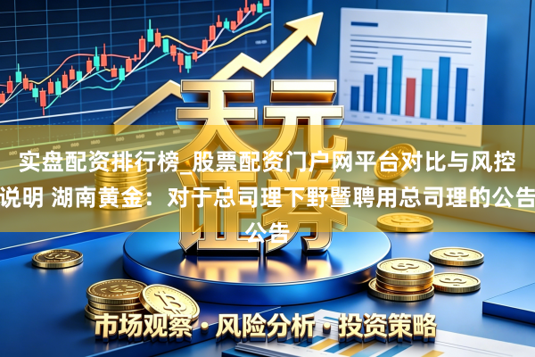 实盘配资排行榜_股票配资门户网平台对比与风控说明 湖南黄金：对于总司理下野暨聘用总司理的公告