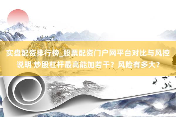 实盘配资排行榜_股票配资门户网平台对比与风控说明 炒股杠杆最高能加若干?风险有多大?