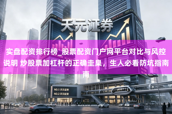 实盘配资排行榜_股票配资门户网平台对比与风控说明 炒股票加杠杆的正确圭臬，生人必看防坑指南