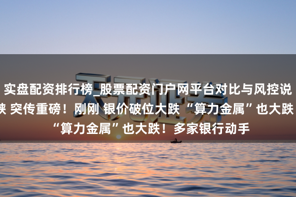 实盘配资排行榜_股票配资门户网平台对比与风控说明 霍尔木兹海峡 突传重磅！刚刚 银价破位大跌 “算力金属”也大跌！多家银行动手