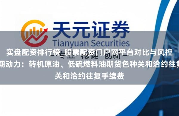 实盘配资排行榜_股票配资门户网平台对比与风控说明 上期动力：转机原油、低硫燃料油期货色种关和洽约往复手续费