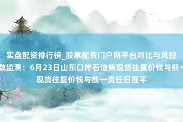 实盘配资排行榜_股票配资门户网平台对比与风控说明 新华指数监测：6月23日山东口岸石油焦现货往复价钱与前一责任日捏平