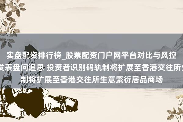 实盘配资排行榜_股票配资门户网平台对比与风控说明 香港证监会发表盘问追思 投资者识别码轨制将扩展至香港交往所生意繁衍居品商场