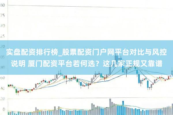 实盘配资排行榜_股票配资门户网平台对比与风控说明 厦门配资平台若何选？这几家正规又靠谱