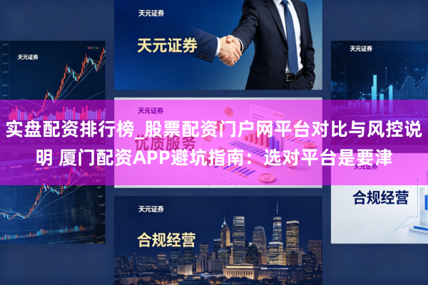 实盘配资排行榜_股票配资门户网平台对比与风控说明 厦门配资APP避坑指南：选对平台是要津