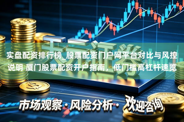 实盘配资排行榜_股票配资门户网平台对比与风控说明 厦门股票配资开户指南，低门槛高杠杆速览