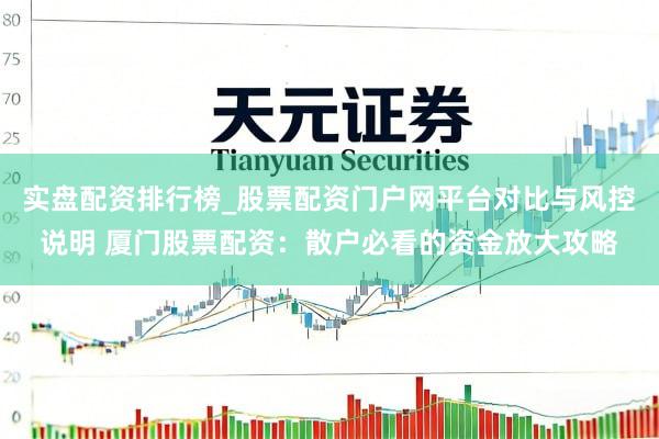 实盘配资排行榜_股票配资门户网平台对比与风控说明 厦门股票配资：散户必看的资金放大攻略