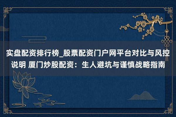 实盘配资排行榜_股票配资门户网平台对比与风控说明 厦门炒股配资：生人避坑与谨慎战略指南