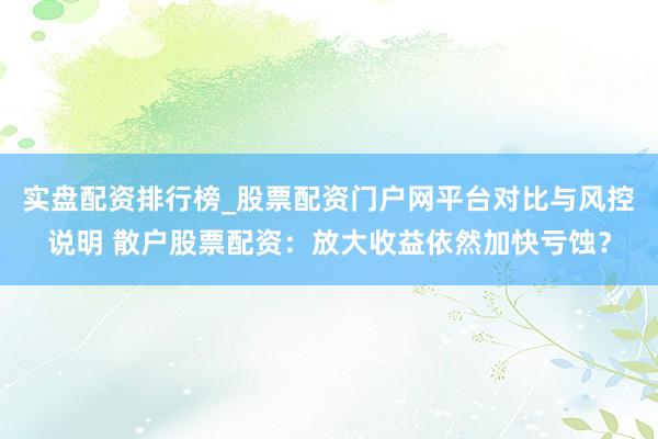 实盘配资排行榜_股票配资门户网平台对比与风控说明 散户股票配资：放大收益依然加快亏蚀？