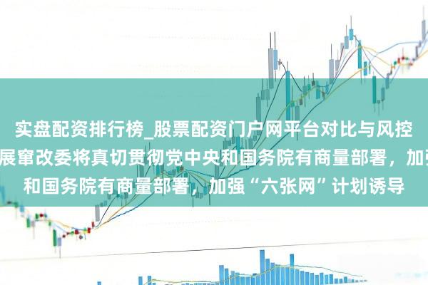 实盘配资排行榜_股票配资门户网平台对比与风控说明 郑栅洁：国度发展窜改委将真切贯彻党中央和国务院有商量部署，加强“六张网”计划诱导