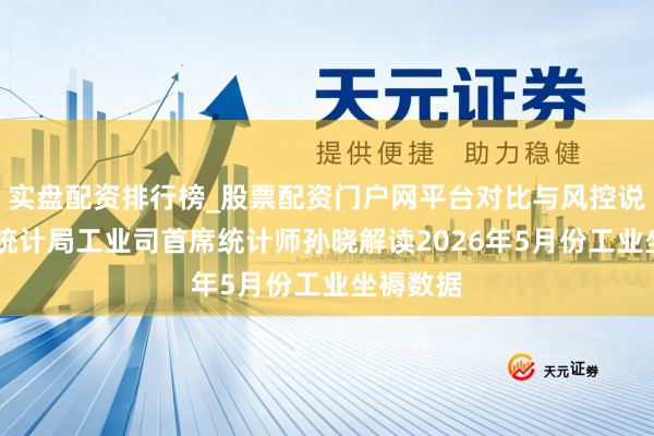 实盘配资排行榜_股票配资门户网平台对比与风控说明 国度统计局工业司首席统计师孙晓解读2026年5月份工业坐褥数据