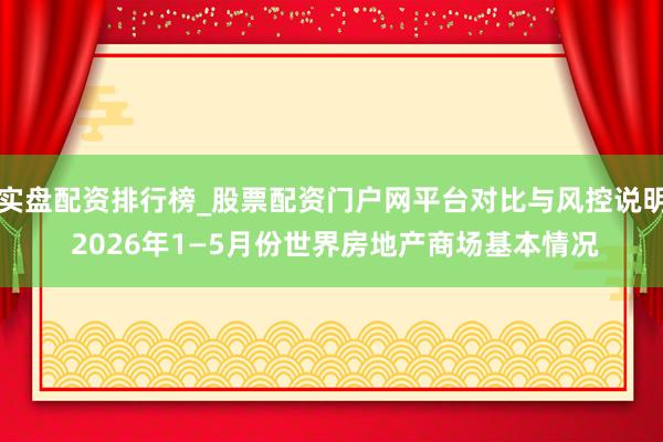 实盘配资排行榜_股票配资门户网平台对比与风控说明 2026年1—5月份世界房地产商场基本情况