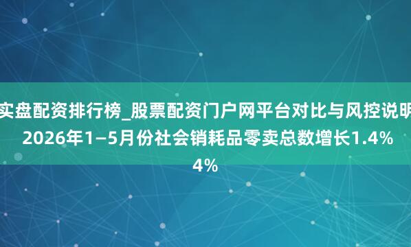 实盘配资排行榜_股票配资门户网平台对比与风控说明 2026年1—5月份社会销耗品零卖总数增长1.4%