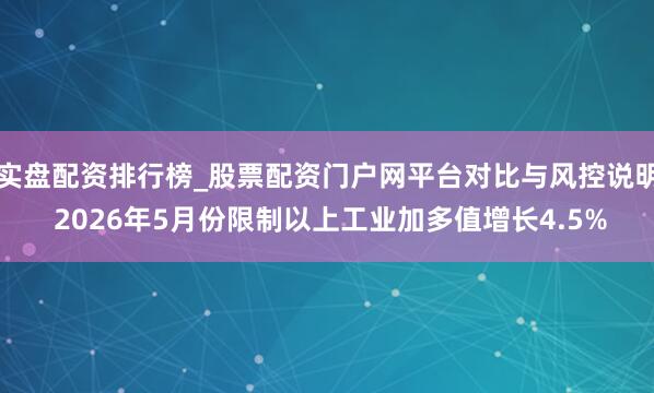 实盘配资排行榜_股票配资门户网平台对比与风控说明 2026年5月份限制以上工业加多值增长4.5%