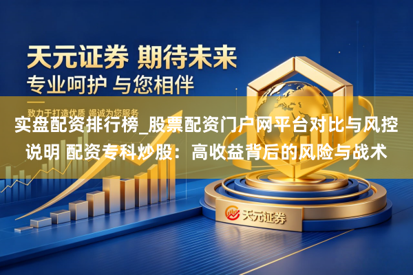 实盘配资排行榜_股票配资门户网平台对比与风控说明 配资专科炒股：高收益背后的风险与战术
