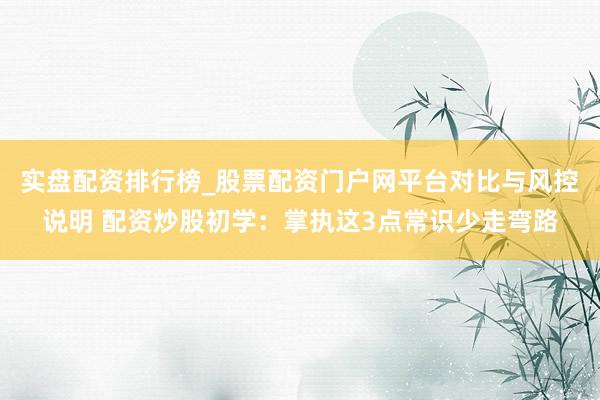 实盘配资排行榜_股票配资门户网平台对比与风控说明 配资炒股初学：掌执这3点常识少走弯路