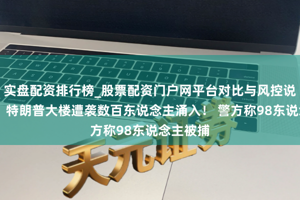 实盘配资排行榜_股票配资门户网平台对比与风控说明 突发！特朗普大楼遭袭数百东说念主涌入！ 警方称98东说念主被捕