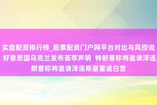 实盘配资排行榜_股票配资门户网平台对比与风控说明 重磅音问！好意思国乌克兰发布荟萃声明  特朗普称将邀请泽连斯基重返白宫