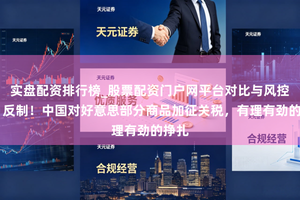 实盘配资排行榜_股票配资门户网平台对比与风控说明 反制！中国对好意思部分商品加征关税，有理有劲的挣扎