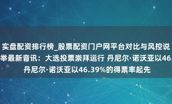 实盘配资排行榜_股票配资门户网平台对比与风控说明 厄瓜多尔总统选举最新音讯：大选投票崇拜运行 丹尼尔·诺沃亚以46.39%的得票率起先