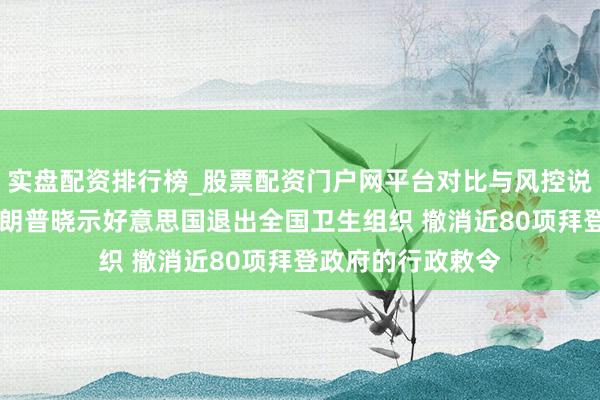实盘配资排行榜_股票配资门户网平台对比与风控说明 最新音书!特朗普晓示好意思国退出全国卫生组织 撤消近80项拜登政府的行政敕令