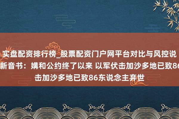 实盘配资排行榜_股票配资门户网平台对比与风控说明 中东场地最新音书：媾和公约终了以来 以军伏击加沙多地已致86东说念主弃世