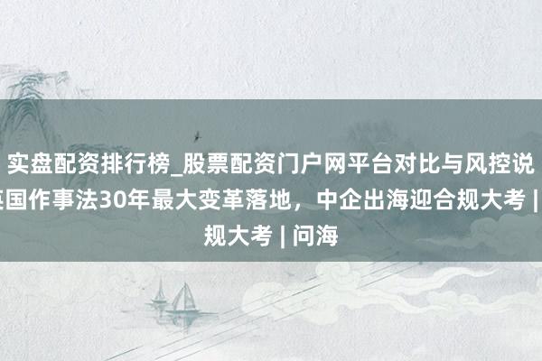 实盘配资排行榜_股票配资门户网平台对比与风控说明 英国作事法30年最大变革落地，中企出海迎合规大考 | 问海