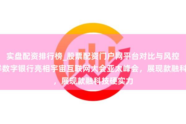 实盘配资排行榜_股票配资门户网平台对比与风控说明 吉祥数字银行亮相宇宙互联网大会亚太峰会，展现款融科技硬实力