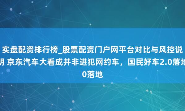 实盘配资排行榜_股票配资门户网平台对比与风控说明 京东汽车大看成并非进犯网约车，国民好车2.0落地