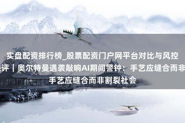 实盘配资排行榜_股票配资门户网平台对比与风控说明 壹快评｜奥尔特曼遇袭敲响AI期间警钟：手艺应缝合而非割裂社会