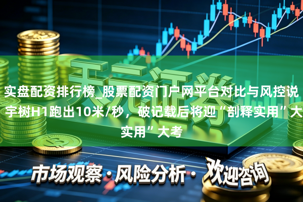 实盘配资排行榜_股票配资门户网平台对比与风控说明 宇树H1跑出10米/秒，破记载后将迎“剖释实用”大考